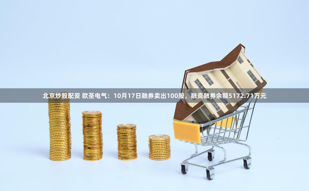 北京炒股配资 欧圣电气：10月17日融券卖出100股，融资融券余额5172.71万元