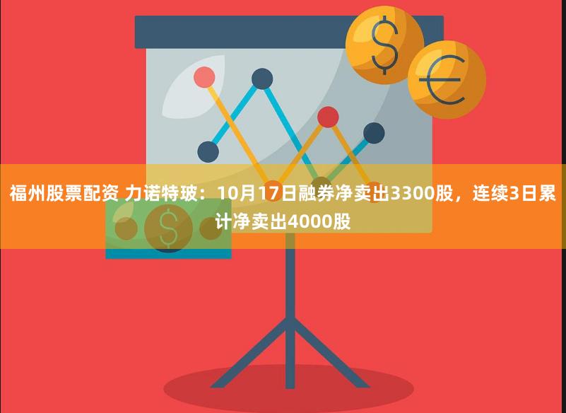福州股票配资 力诺特玻：10月17日融券净卖出3300股，连续3日累计净卖出4000股