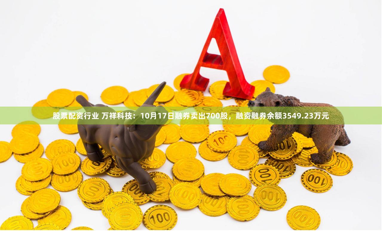 股票配资行业 万祥科技：10月17日融券卖出700股，融资融券余额3549.23万元