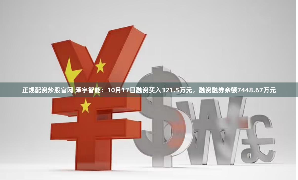 正规配资炒股官网 泽宇智能：10月17日融资买入321.5万元，融资融券余额7448.67万元