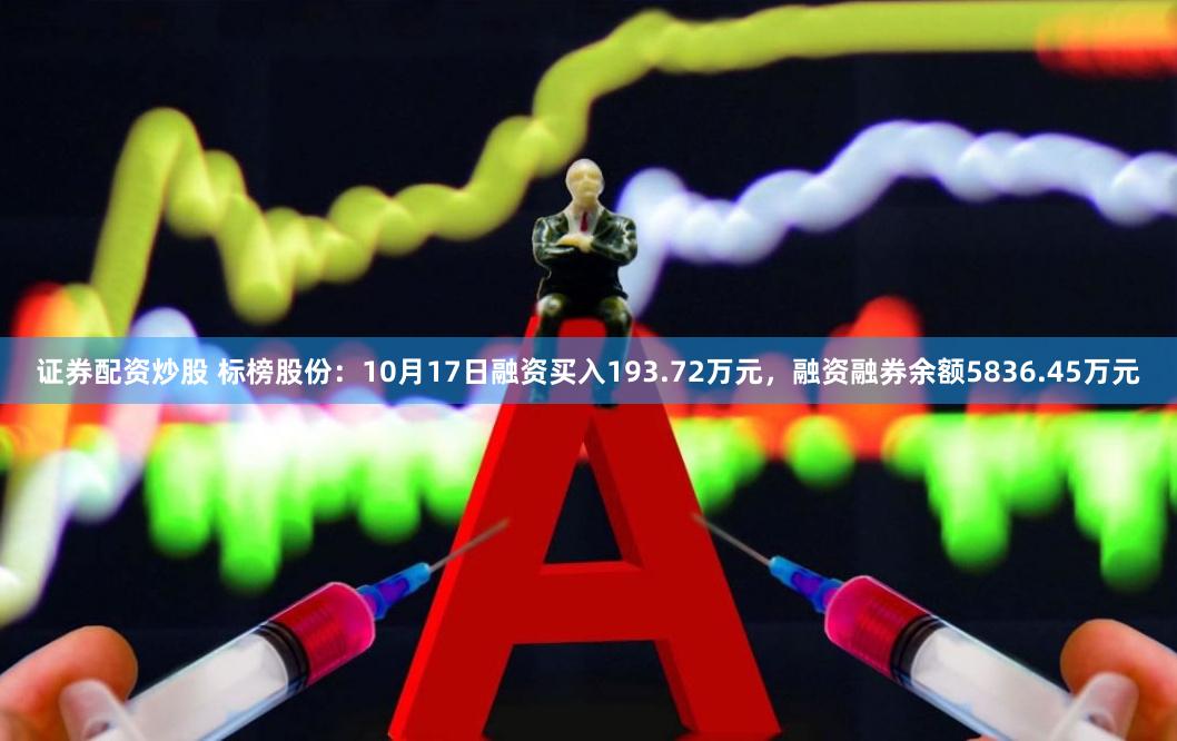 证券配资炒股 标榜股份：10月17日融资买入193.72万元，融资融券余额5836.45万元