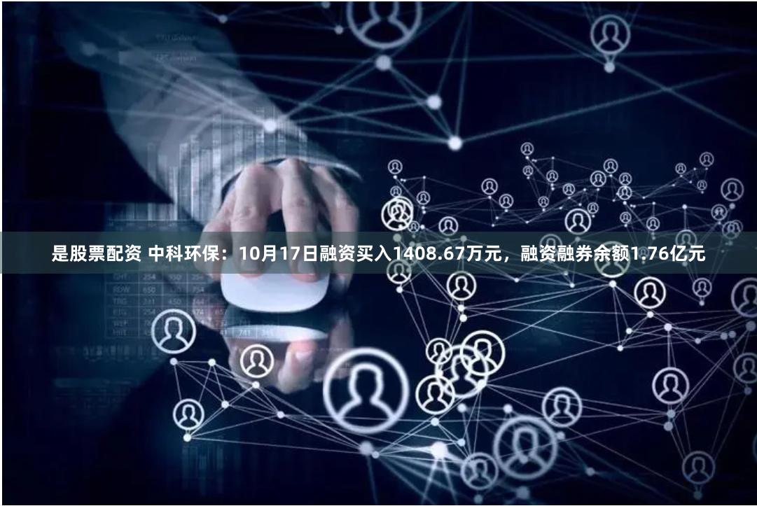 是股票配资 中科环保：10月17日融资买入1408.67万元，融资融券余额1.76亿元