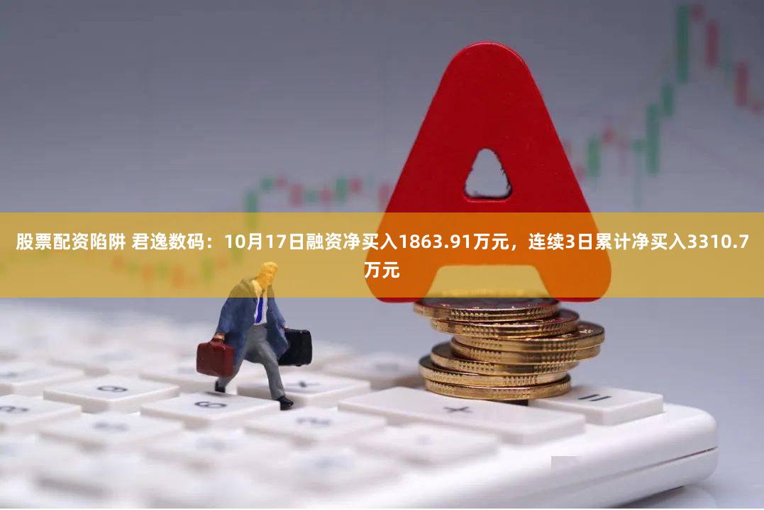 股票配资陷阱 君逸数码：10月17日融资净买入1863.91万元，连续3日累计净买入3310.7万元