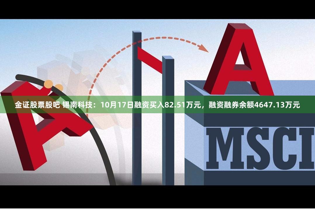 金证股票股吧 锡南科技：10月17日融资买入82.51万元，融资融券余额4647.13万元