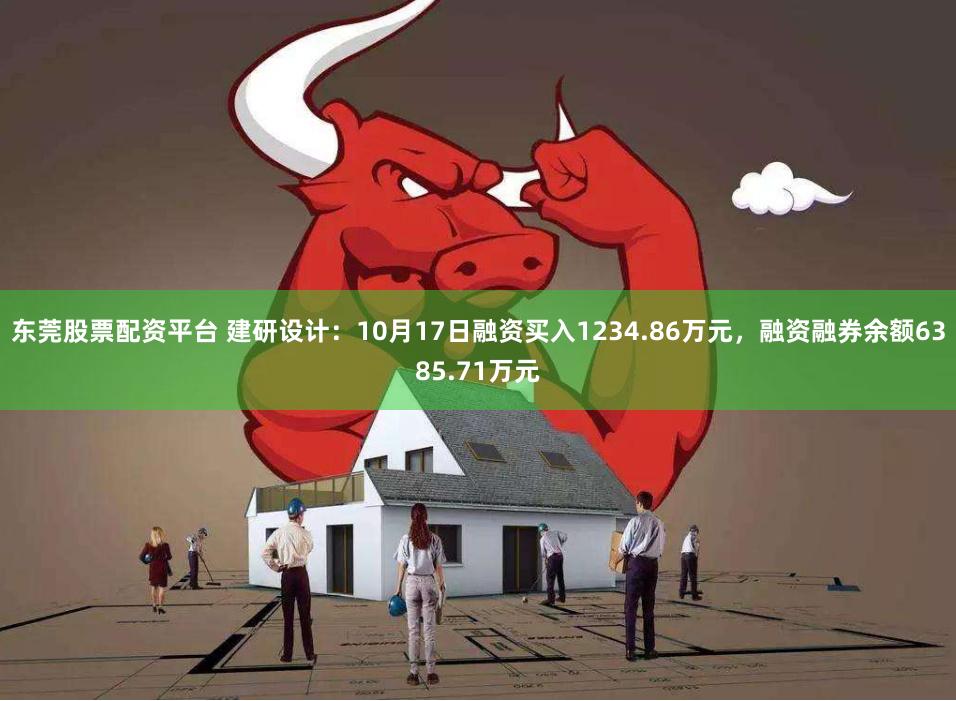 东莞股票配资平台 建研设计：10月17日融资买入1234.86万元，融资融券余额6385.71万元