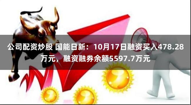 公司配资炒股 国能日新：10月17日融资买入478.28万元，融资融券余额5597.7万元