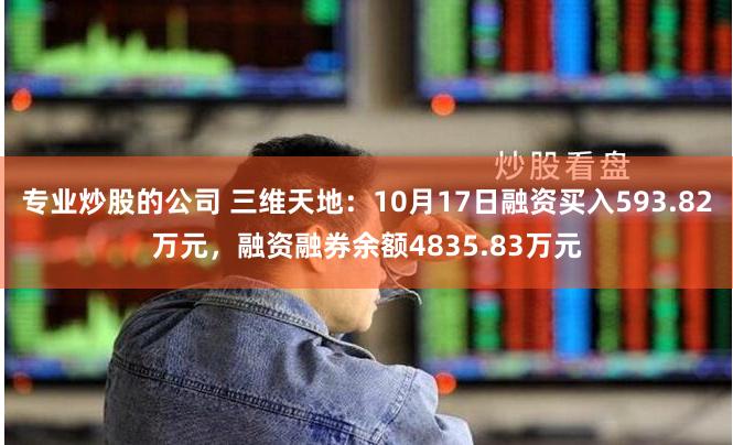 专业炒股的公司 三维天地：10月17日融资买入593.82万元，融资融券余额4835.83万元