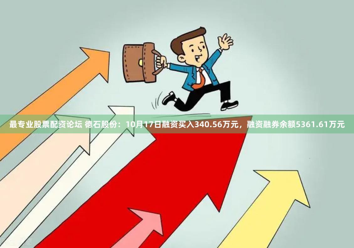最专业股票配资论坛 德石股份：10月17日融资买入340.56万元，融资融券余额5361.61万元