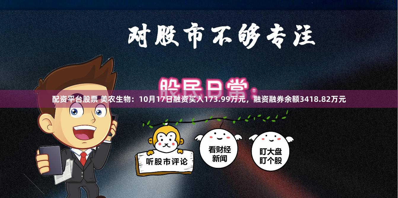 配资平台股票 美农生物：10月17日融资买入173.99万元，融资融券余额3418.82万元