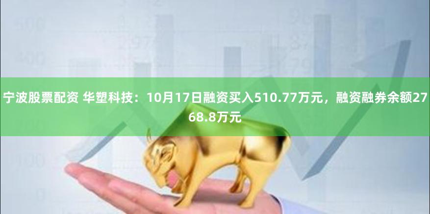 宁波股票配资 华塑科技：10月17日融资买入510.77万元，融资融券余额2768.8万元