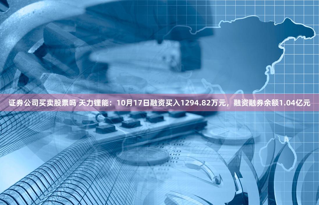 证券公司买卖股票吗 天力锂能：10月17日融资买入1294.82万元，融资融券余额1.04亿元