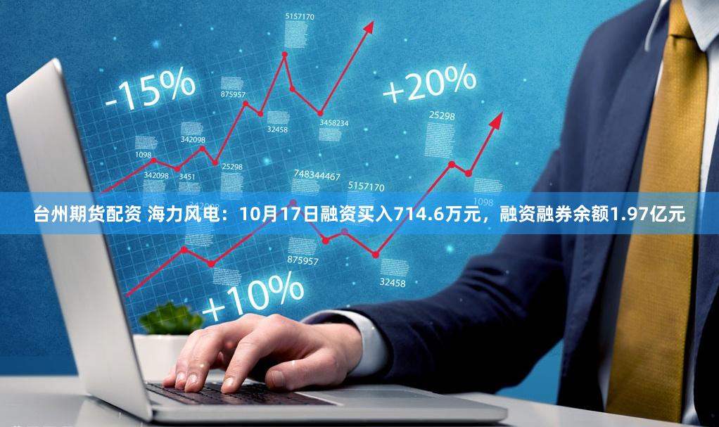 台州期货配资 海力风电：10月17日融资买入714.6万元，融资融券余额1.97亿元