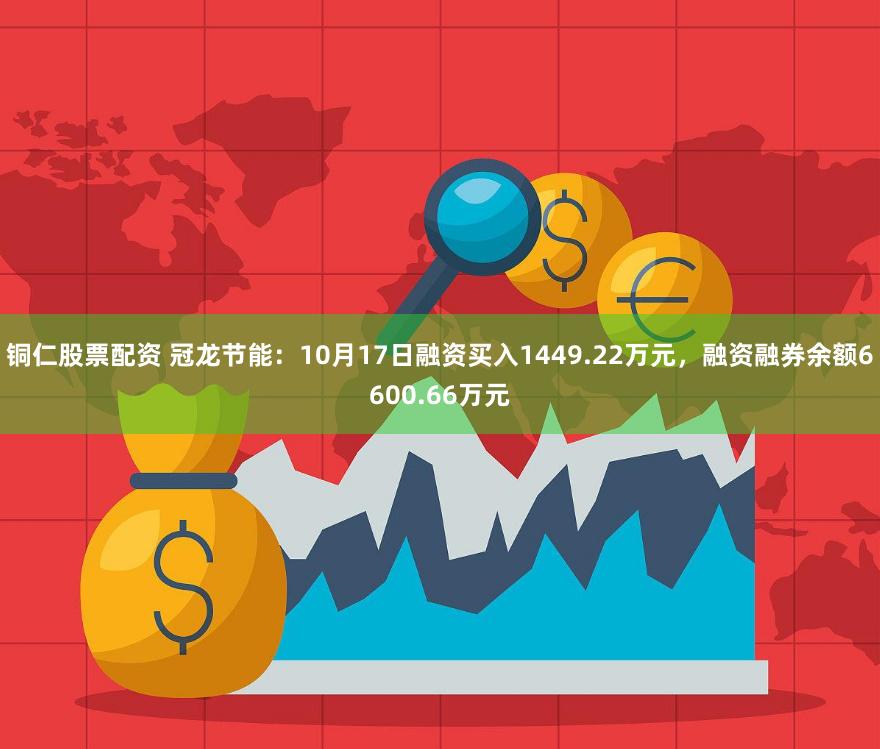 铜仁股票配资 冠龙节能：10月17日融资买入1449.22万元，融资融券余额6600.66万元