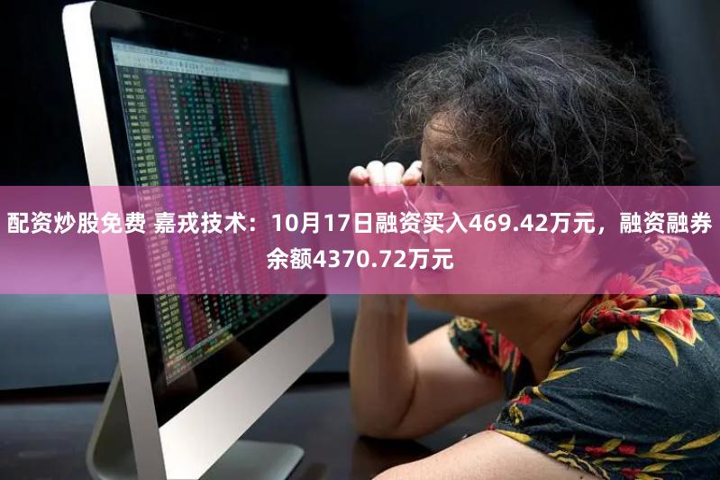 配资炒股免费 嘉戎技术：10月17日融资买入469.42万元，融资融券余额4370.72万元