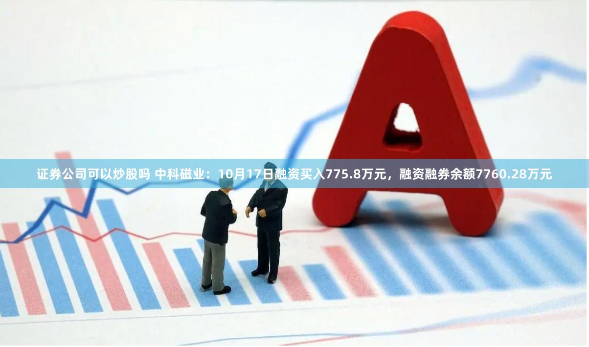 证券公司可以炒股吗 中科磁业：10月17日融资买入775.8万元，融资融券余额7760.28万元
