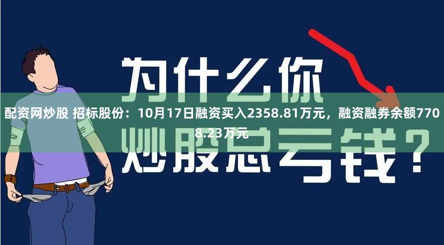 配资网炒股 招标股份：10月17日融资买入2358.81万元，融资融券余额7708.23万元