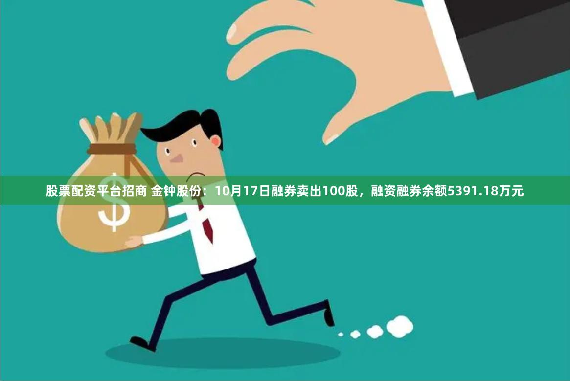 股票配资平台招商 金钟股份：10月17日融券卖出100股，融资融券余额5391.18万元