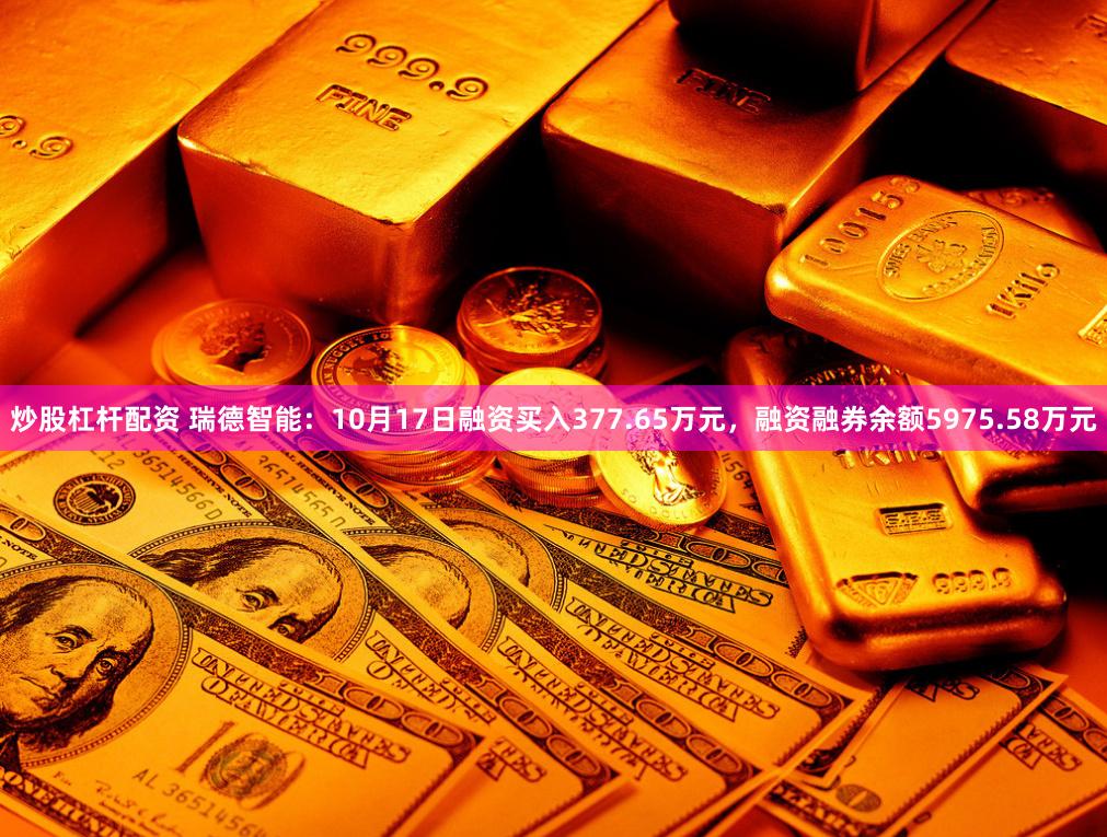 炒股杠杆配资 瑞德智能：10月17日融资买入377.65万元，融资融券余额5975.58万元