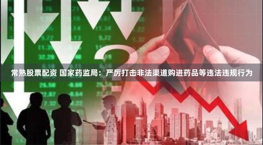 常熟股票配资 国家药监局：严厉打击非法渠道购进药品等违法违规行为