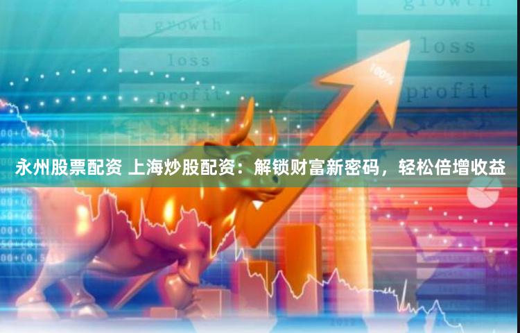 永州股票配资 上海炒股配资：解锁财富新密码，轻松倍增收益
