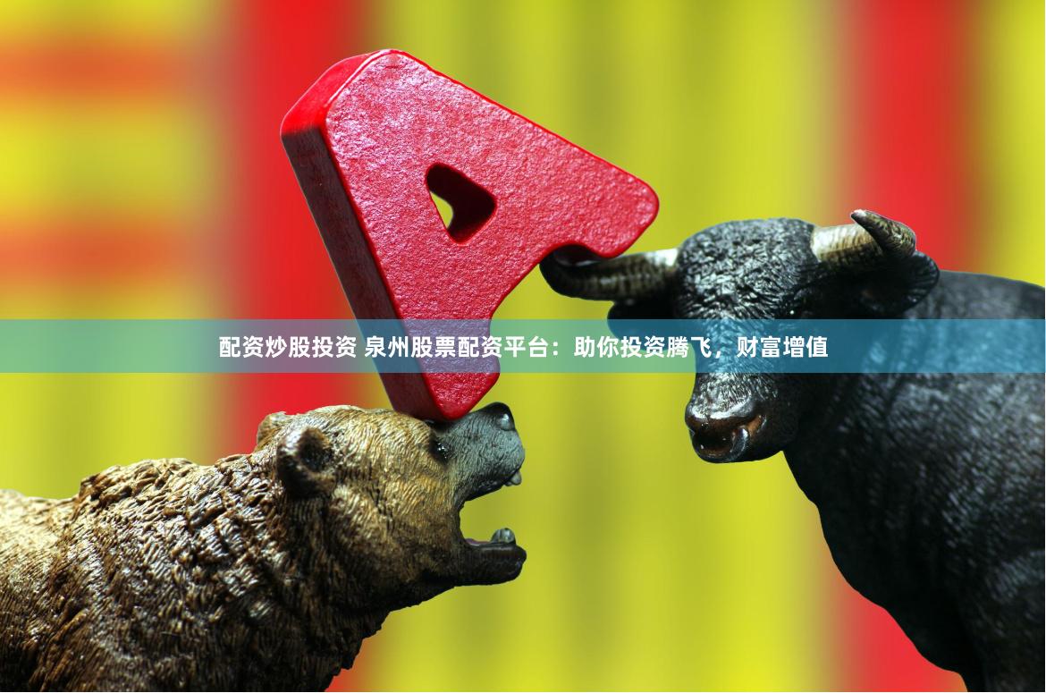 配资炒股投资 泉州股票配资平台：助你投资腾飞，财富增值