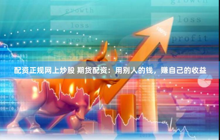 配资正规网上炒股 期货配资：用别人的钱，赚自己的收益