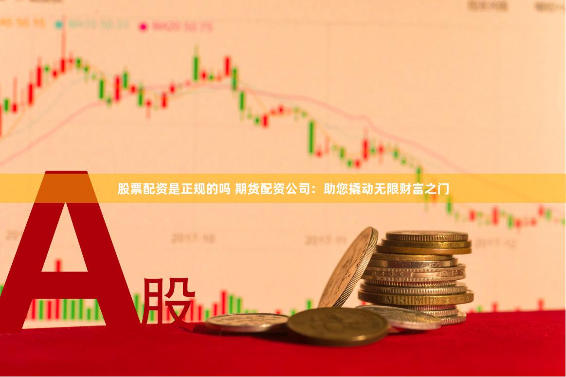 股票配资是正规的吗 期货配资公司：助您撬动无限财富之门