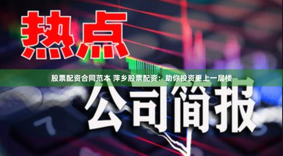 股票配资合同范本 萍乡股票配资：助你投资更上一层楼