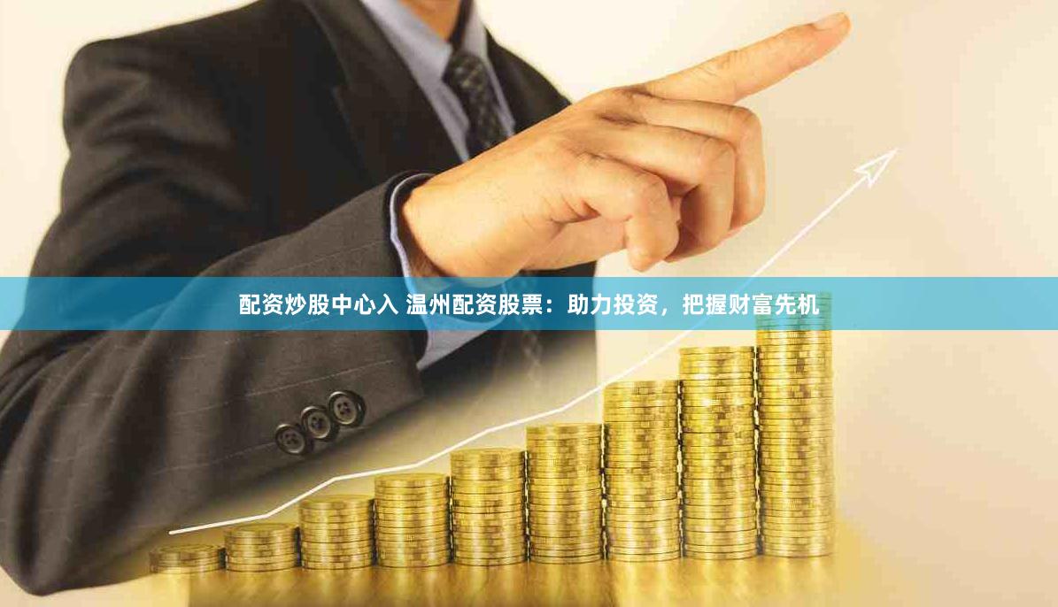 配资炒股中心入 温州配资股票：助力投资，把握财富先机