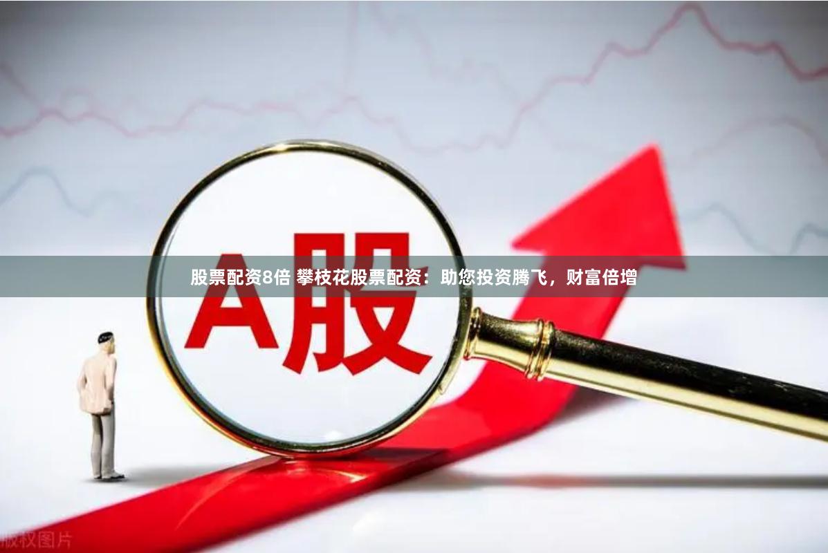 股票配资8倍 攀枝花股票配资：助您投资腾飞，财富倍增