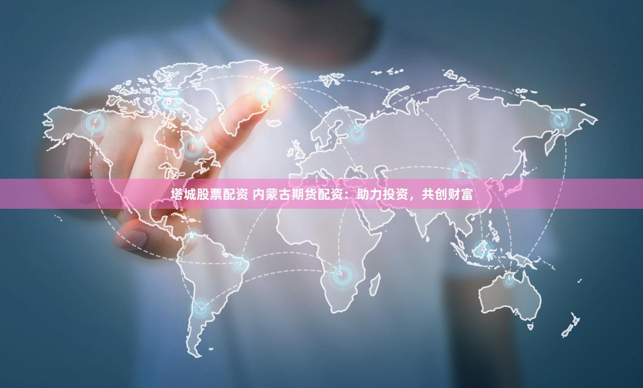 塔城股票配资 内蒙古期货配资：助力投资，共创财富