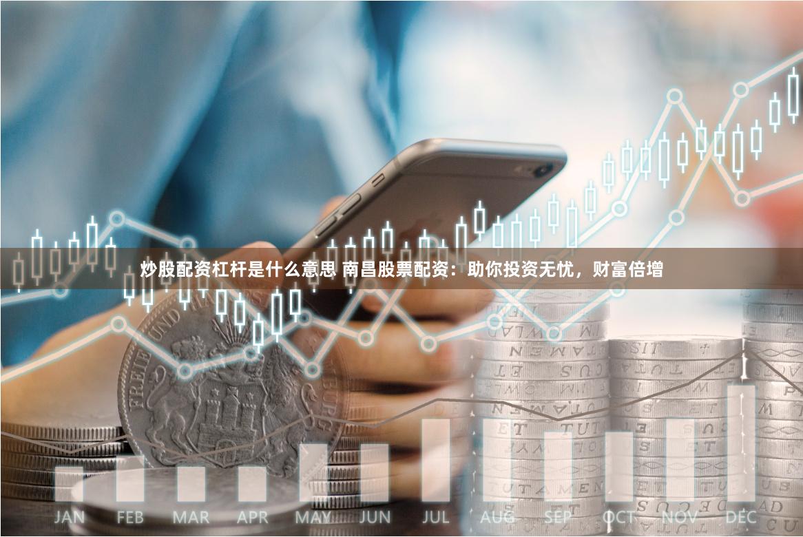 炒股配资杠杆是什么意思 南昌股票配资：助你投资无忧，财富倍增