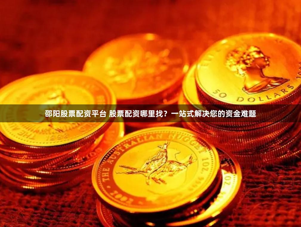 邵阳股票配资平台 股票配资哪里找？一站式解决您的资金难题
