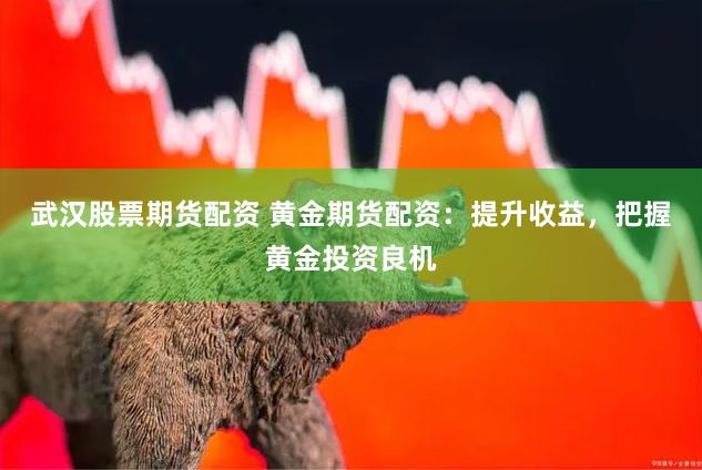 武汉股票期货配资 黄金期货配资：提升收益，把握黄金投资良机