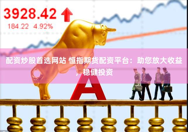 配资炒股首选网站 恒指期货配资平台：助您放大收益，稳健投资