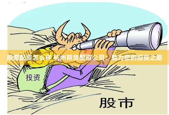 股票配资怎么样 杭州期货配资公司：助力您的投资之路