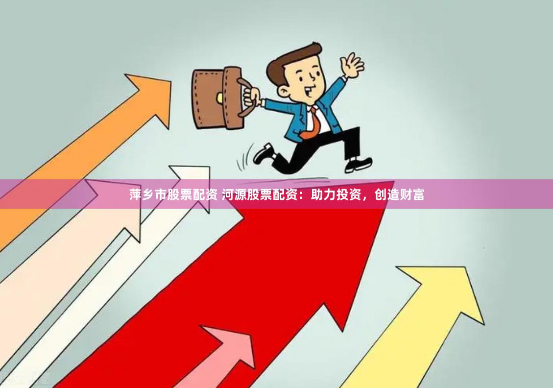萍乡市股票配资 河源股票配资：助力投资，创造财富