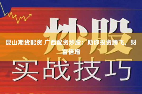 昆山期货配资 广西配资炒股：助你投资腾飞，财富倍增