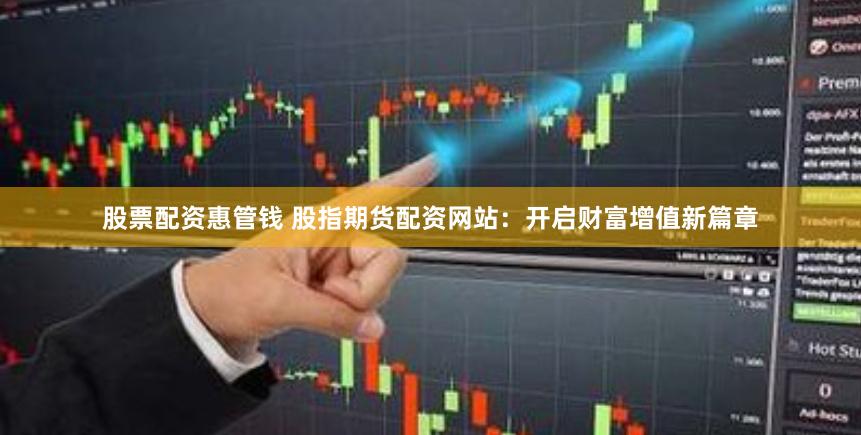股票配资惠管钱 股指期货配资网站：开启财富增值新篇章