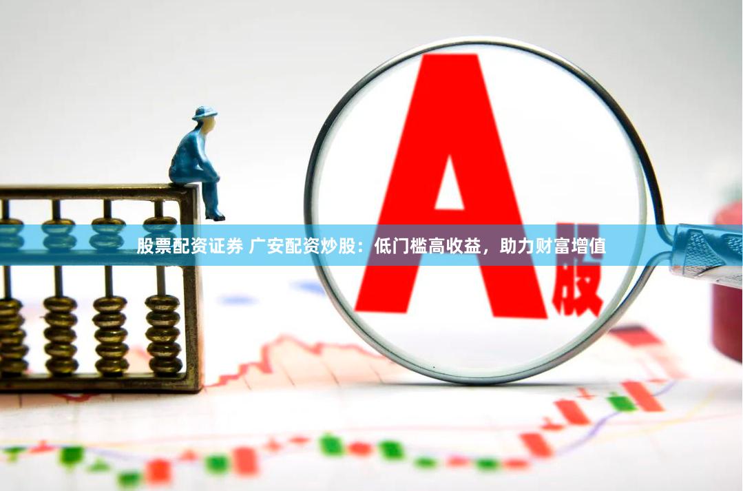 股票配资证券 广安配资炒股：低门槛高收益，助力财富增值