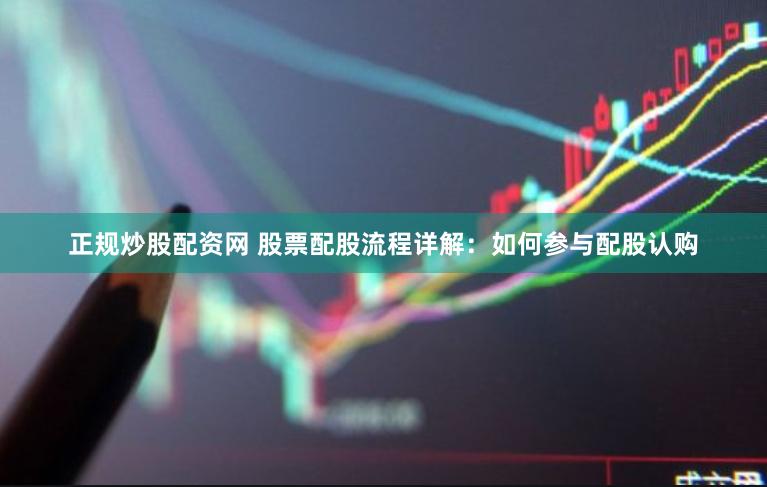 正规炒股配资网 股票配股流程详解：如何参与配股认购