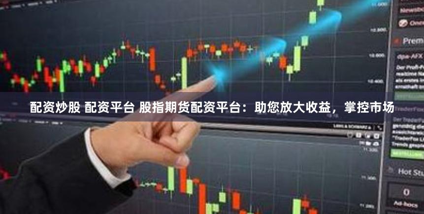 配资炒股 配资平台 股指期货配资平台：助您放大收益，掌控市场