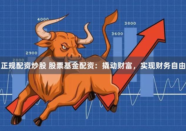 正规配资炒股 股票基金配资：撬动财富，实现财务自由