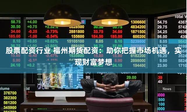 股票配资行业 福州期货配资：助你把握市场机遇，实现财富梦想