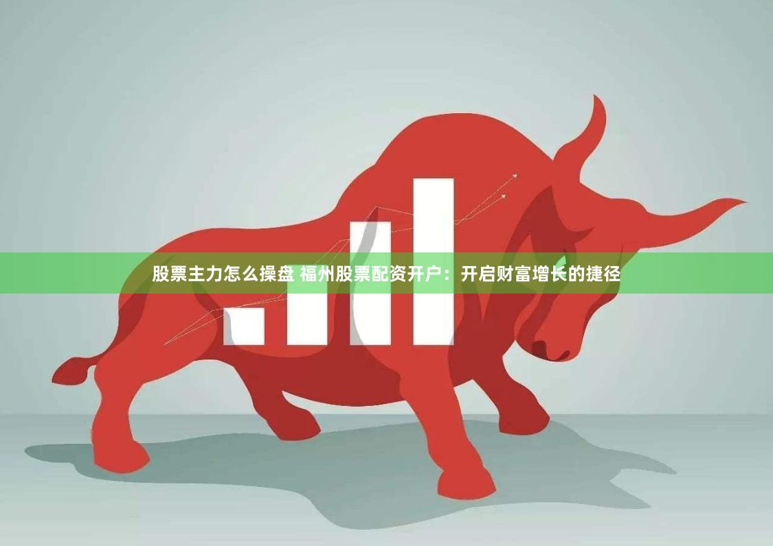 股票主力怎么操盘 福州股票配资开户：开启财富增长的捷径