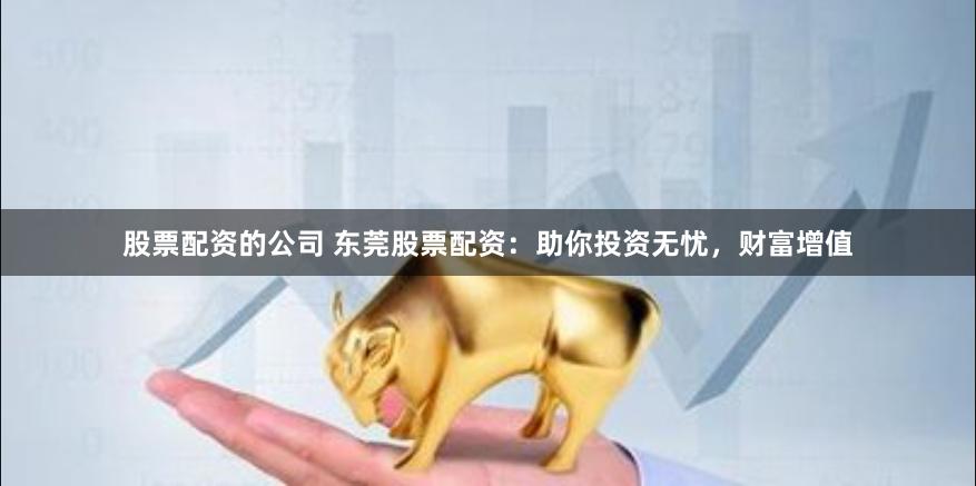 股票配资的公司 东莞股票配资：助你投资无忧，财富增值