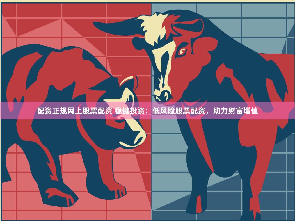 配资正规网上股票配资 稳健投资：低风险股票配资，助力财富增值