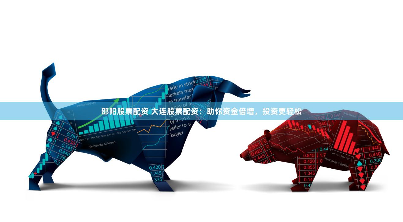 邵阳股票配资 大连股票配资：助你资金倍增，投资更轻松