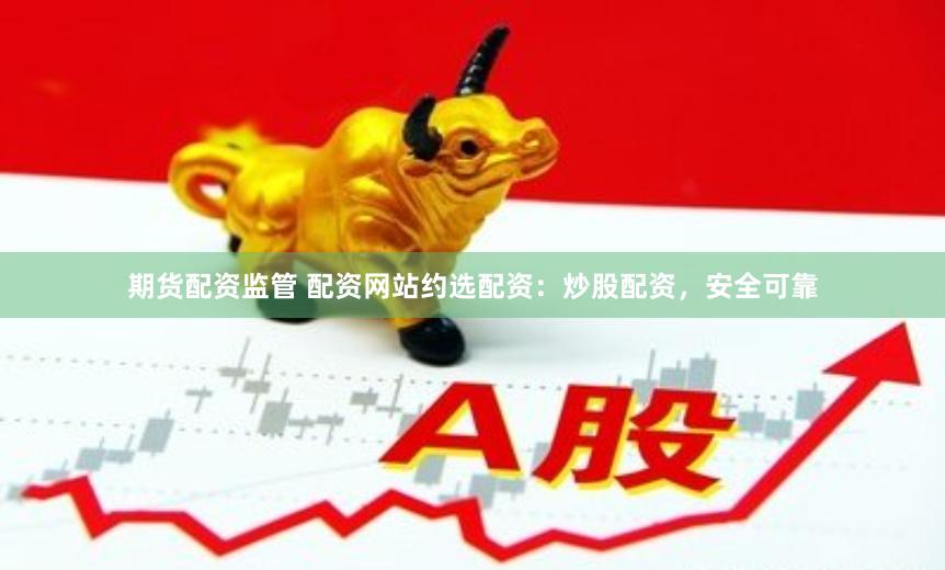 期货配资监管 配资网站约选配资：炒股配资，安全可靠