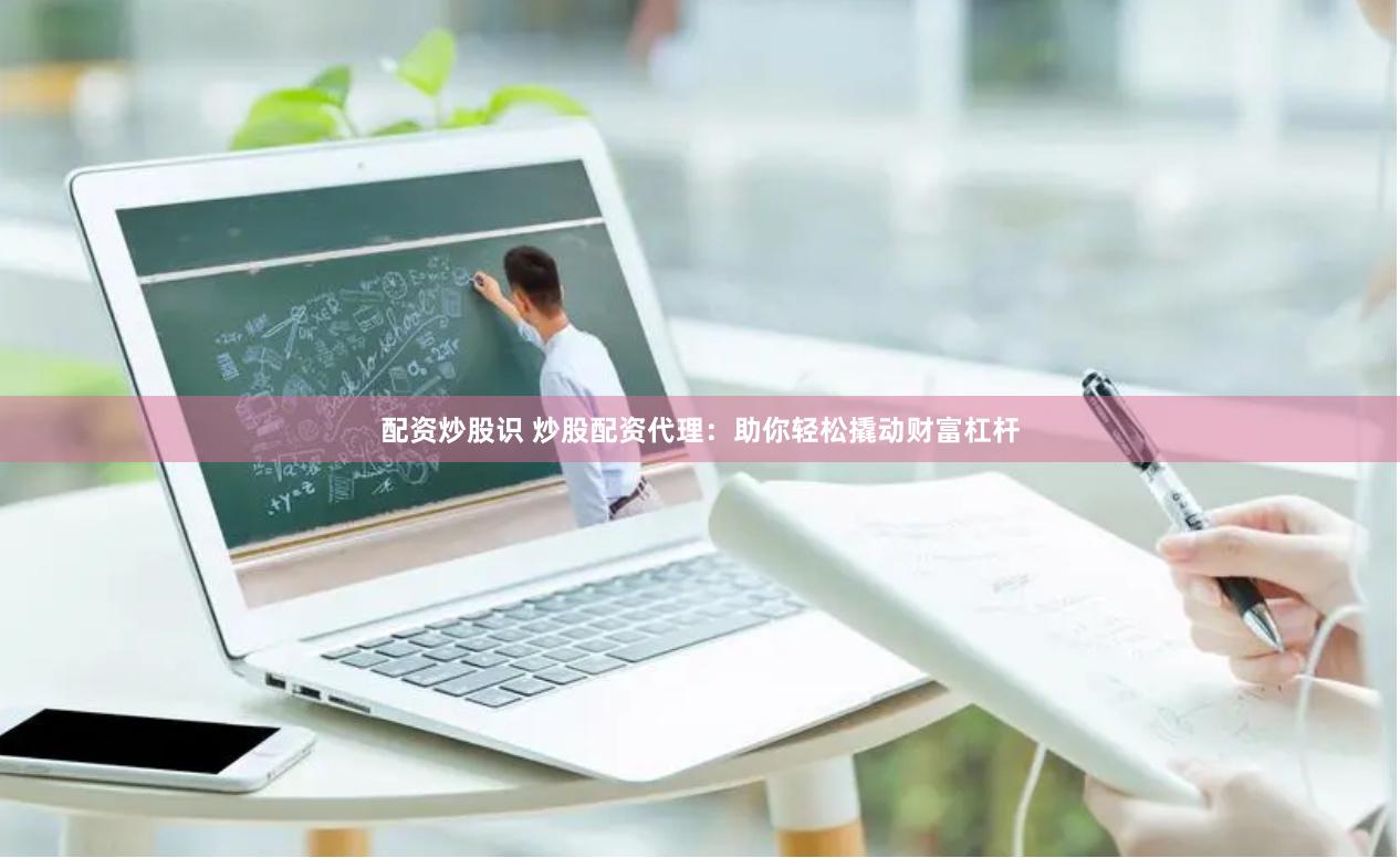 配资炒股识 炒股配资代理：助你轻松撬动财富杠杆
